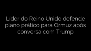 ​Líder do Reino Unido defende plano prático para Ormuz após conversa com Trump 